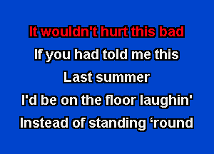 It wouldn't hurt this bad
If you had told me this
Last summer
I'd be on the floor laughin'
Instead of standing Wound