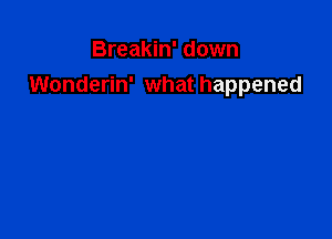 Breakin' down
Wonderin' what happened