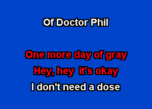 Of Doctor Phil

One more day of gray
Hey, hey it's okay
ldon't need a dose