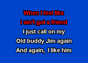 When Ifeel like
I ain't got a friend
Ijust call on my

Old buddy Jim again
And again, I like him