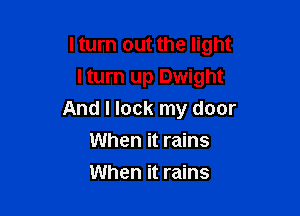 lturn out the light

I turn up Dwight
And I lock my door
When it rains
When it rains