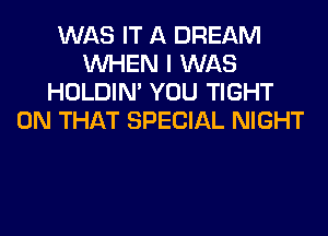 WAS IT A DREAM
WHEN I WAS
HOLDIN' YOU TIGHT
ON THAT SPECIAL NIGHT