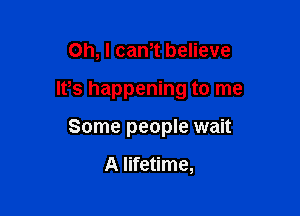 Oh, I cam believe

IPs happening to me

Some people wait

A lifetime,