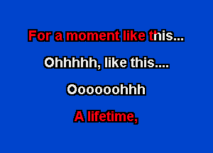 For a moment like this...
Ohhhhh, like this....
Oooooohhh

A lifetime,