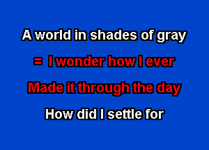 A world in shades of gray

Iwonder how I ever

Made it through the day

How did I settle for