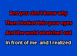 And you don't know why
Then I looked into your eyes
And the world stretched out

In front of me and I realized