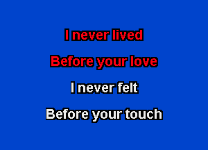 lneveruved
Before your love

I never felt

Before your touch