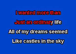 I wanted more than
Just an ordinary life

All of my dreams seemed

Like castles in the sky