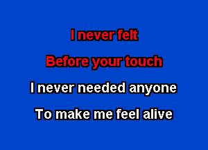 I never felt

Before your touch

I never needed anyone

To make me feel alive