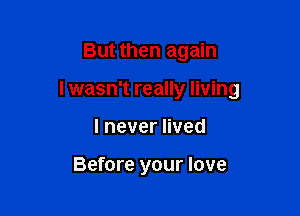 But then again

I wasn't really living

lneverHved

Before your love