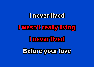 lneveruved

I wasn't really living

lneverHved

Before your love