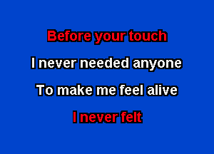 Before your touch

I never needed anyone

To make me feel alive

I never felt