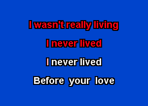 I wasn't really living

Inevernved
lneverHved

Before your love