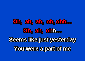 Oh, ah, ah, oh,ohh...
0h, ah, ohh...

Seems like just yesterday
You were a part of me