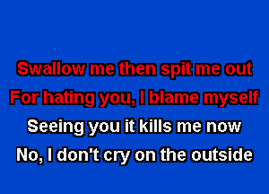 Swallow me then spit me out
For hating you, I blame myself
Seeing you it kills me now
No, I don't cry on the outside