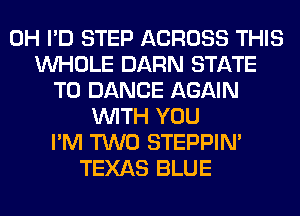 0H I'D STEP ACROSS THIS
WHOLE DARN STATE
T0 DANCE AGAIN
WITH YOU
I'M TWO STEPPIM
TEXAS BLUE