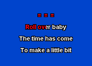 Roll over baby

The time has come

To make a little bit