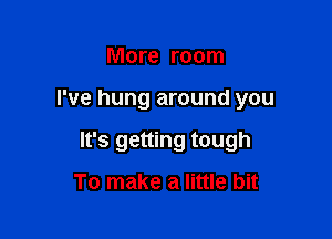 More room

I've hung around you

It's getting tough

To make a little bit