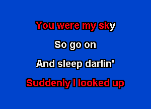 You were my sky
So go on

And sleep darlin'

Suddenly I looked up