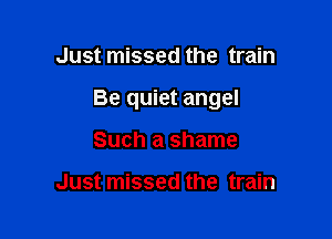 Just missed the train

Be quiet angel

Such a shame

Just missed the train