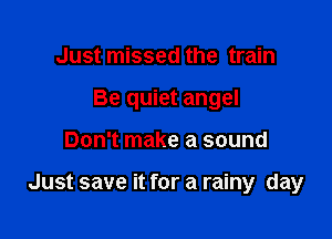 Just missed the train
Be quiet angel

Don't make a sound

Just save it for a rainy day