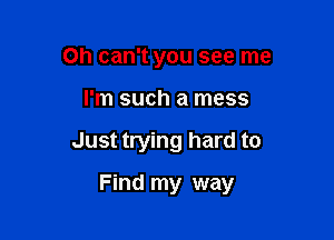 Oh can't you see me
I'm such a mess

Just trying hard to

Find my way