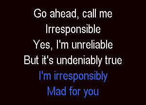 Go ahead, call me
Irresponsible
Yes, I'm unreliable

But it's undeniably true