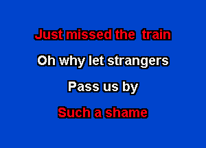 Just missed the train

Oh why let strangers

Pass us by

Such a shame