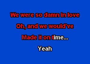 We were so damn in love

Oh, and we would've

Made it on time...

Yeah