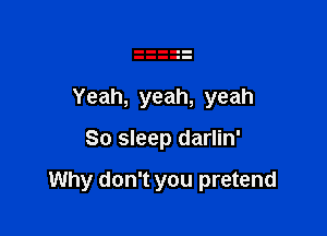 Yeah, yeah, yeah

80 sleep darlin'

Why don't you pretend