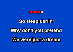 80 sleep darlin'

Why don't you pretend

We were just a dream