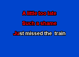 A little too late

Such a shame

Just missed the train