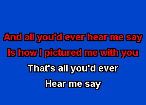 And all you'd ever hear me say

ls how I pictured me with you

That's all you'd ever
Hear me say