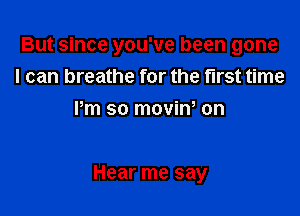 But since you've been gone
I can breathe for the first time
Pm so movin, on

Hear me say