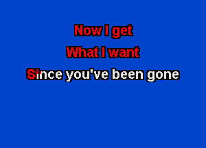 Now I get
What I want

Since you've been gone