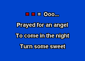 3 i'- 000...

Prayed for an angel

To come in the night

Turn some sweet