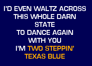 I'D EVEN WAL'IZ ACROSS
THIS WHOLE DARN
STATE
T0 DANCE AGAIN
WITH YOU
I'M TWO STEPPIM
TEXAS BLUE