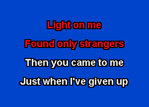 Light on me
Found only strangers

Then you came to me

Just when I've given up