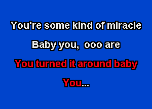 You're some kind of miracle

Baby you, 000 are

You turned it around baby

You...