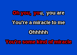 Oh you, you, you are

You're a miracle to me
Ohhhhh

You're some kind of miracle