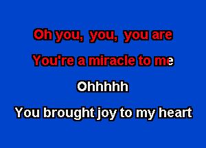 Oh you, you, you are
You're a miracle to me

Ohhhhh

You broughtjoy to my heart
