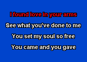 lfound love in your arms
See what you've done to me

You set my soul so free

You came and you gave