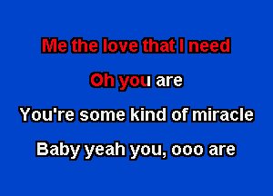 Me the love that I need
on you are

You're some kind of miracle

Baby yeah you, 000 are