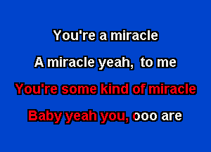 You're a miracle
A miracle yeah, to me

You're some kind of miracle

Baby yeah you, 000 are