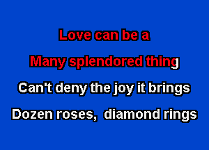 Love can be a

Many splendored thing

Can't deny the joy it brings

Dozen roses, diamond rings