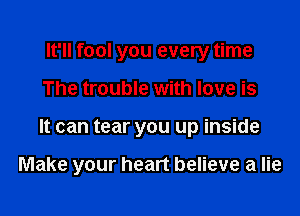 It'll fool you every time
The trouble with love is

It can tear you up inside

Make your heart believe a lie