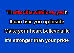 The trouble with love, yeah
It can tear you up inside
Make your heart believe a lie

It's stronger than your pride
