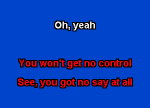 Oh, yeah

You won't get no control

See, you got no say at all