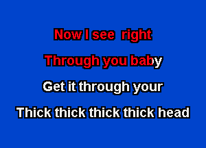 Now I see right

Through you baby

Get it through your
Thick thick thick thick head