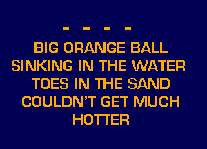 BIG ORANGE BALL
SINKING IN THE WATER
TOES IN THE SAND
COULDN'T GET MUCH
HOTI'ER